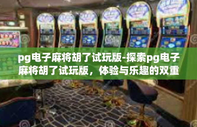pg电子麻将胡了试玩版-探索pg电子麻将胡了试玩版，体验与乐趣的双重之旅-pg电子麻将胡了试玩版