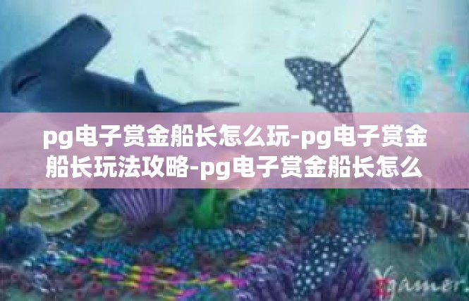 pg电子赏金船长怎么玩-pg电子赏金船长玩法攻略-pg电子赏金船长怎么玩