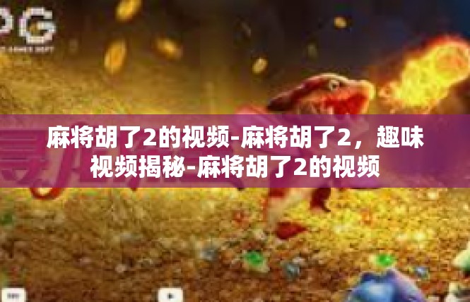 麻将胡了2的视频-麻将胡了2，趣味视频揭秘-麻将胡了2的视频
