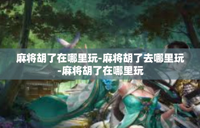 麻将胡了在哪里玩-麻将胡了去哪里玩-麻将胡了在哪里玩