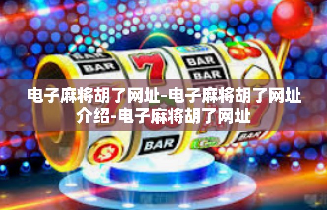电子麻将胡了网址-电子麻将胡了网址介绍-电子麻将胡了网址