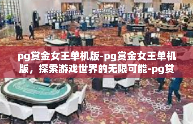 pg赏金女王单机版-pg赏金女王单机版，探索游戏世界的无限可能-pg赏金女王单机版