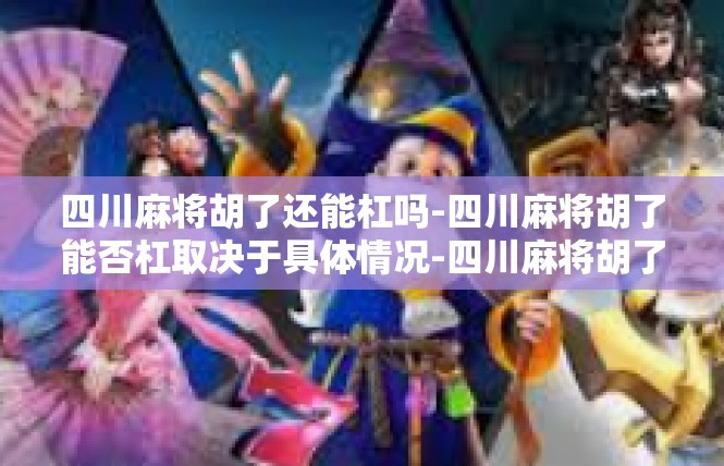 四川麻将胡了还能杠吗-四川麻将胡了能否杠取决于具体情况-四川麻将胡了还能杠吗