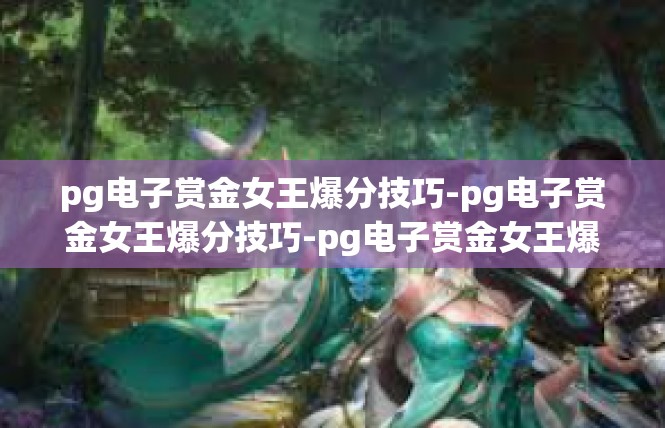 pg电子赏金女王爆分技巧-pg电子赏金女王爆分技巧-pg电子赏金女王爆分技巧