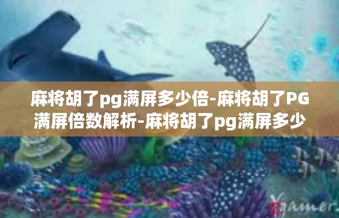 麻将胡了pg满屏多少倍-麻将胡了PG满屏倍数解析-麻将胡了pg满屏多少倍