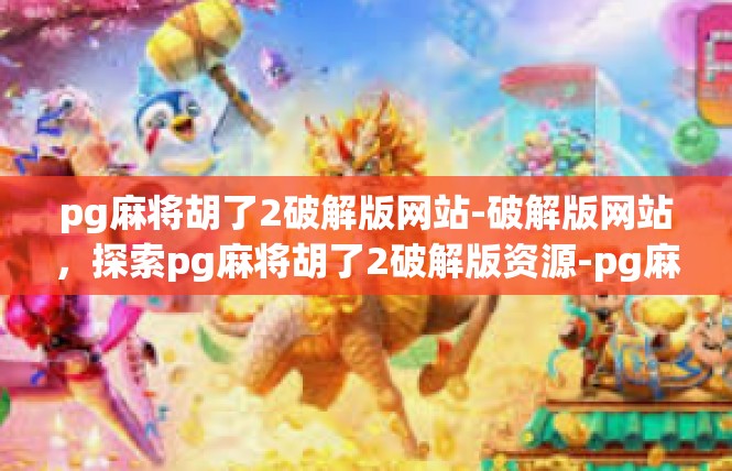 pg麻将胡了2破解版网站-破解版网站，探索pg麻将胡了2破解版资源-pg麻将胡了2破解版网站