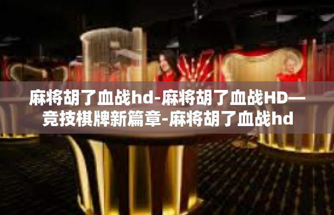 麻将胡了血战hd-麻将胡了血战HD—竞技棋牌新篇章-麻将胡了血战hd
