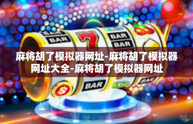 麻将胡了模拟器网址-麻将胡了模拟器网址大全-麻将胡了模拟器网址