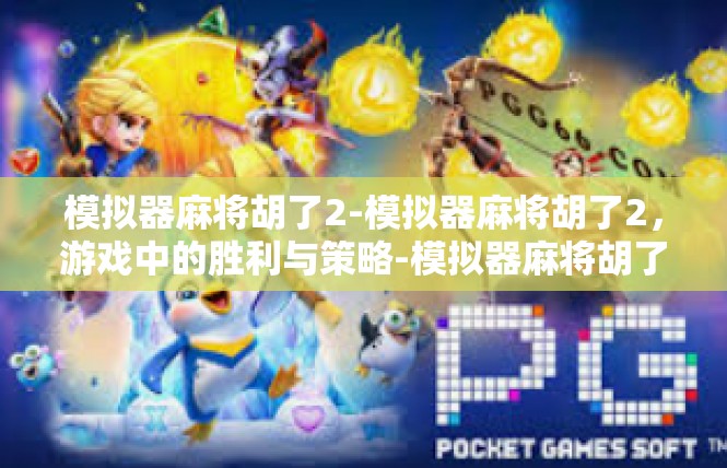 模拟器麻将胡了2-模拟器麻将胡了2，游戏中的胜利与策略-模拟器麻将胡了2