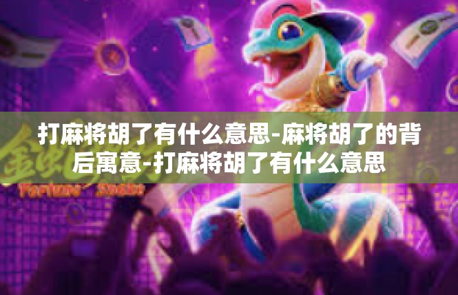 打麻将胡了有什么意思-麻将胡了的背后寓意-打麻将胡了有什么意思