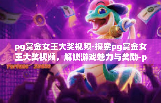 pg赏金女王大奖视频-探索pg赏金女王大奖视频，解锁游戏魅力与奖励-pg赏金女王大奖视频