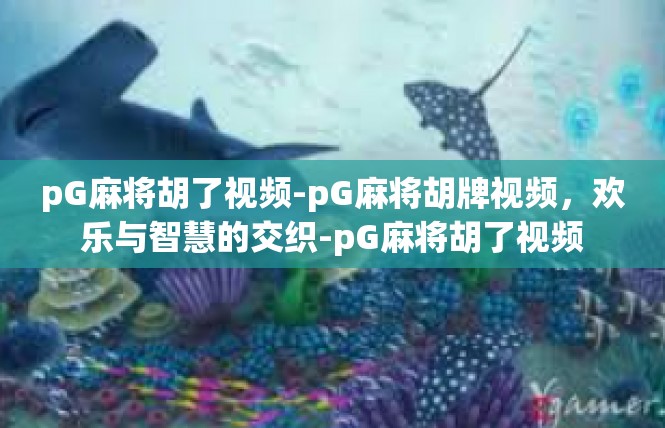 pG麻将胡了视频-pG麻将胡牌视频，欢乐与智慧的交织-pG麻将胡了视频