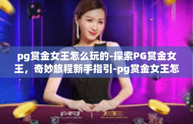 pg赏金女王怎么玩的-探索PG赏金女王，奇妙旅程新手指引-pg赏金女王怎么玩的