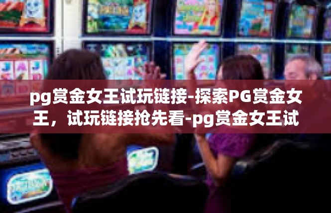 pg赏金女王试玩链接-探索PG赏金女王，试玩链接抢先看-pg赏金女王试玩链接
