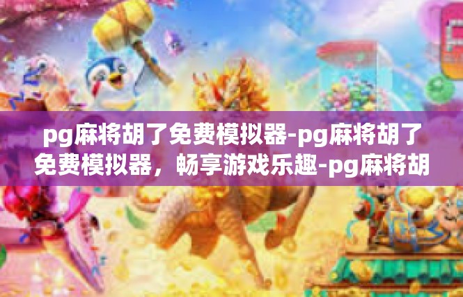 pg麻将胡了免费模拟器-pg麻将胡了免费模拟器，畅享游戏乐趣-pg麻将胡了免费模拟器