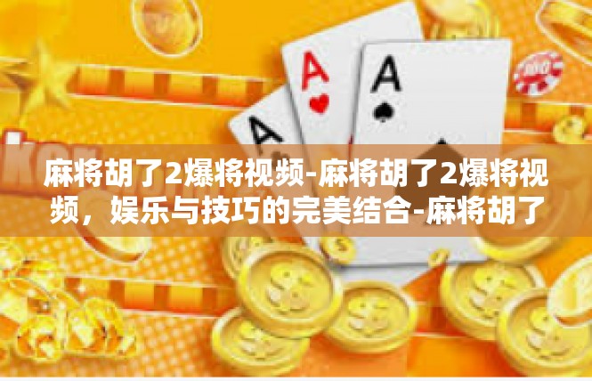 麻将胡了2爆将视频-麻将胡了2爆将视频，娱乐与技巧的完美结合-麻将胡了2爆将视频