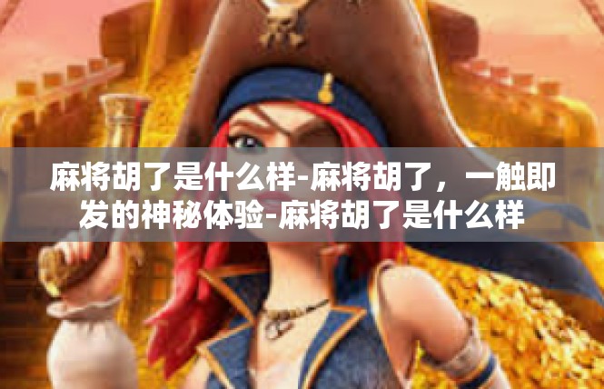 麻将胡了是什么样-麻将胡了，一触即发的神秘体验-麻将胡了是什么样