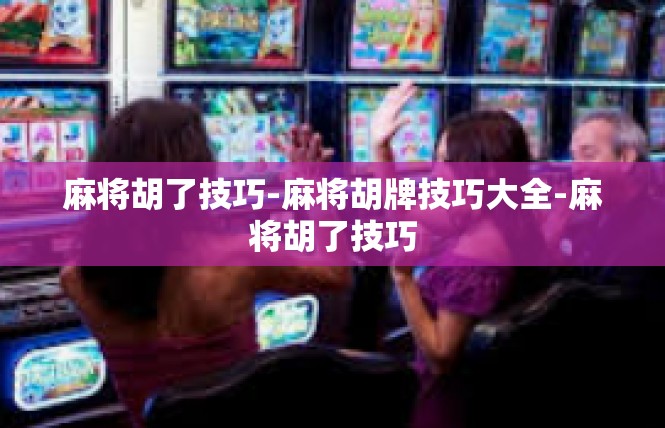 麻将胡了技巧-麻将胡牌技巧大全-麻将胡了技巧