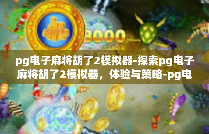 pg电子麻将胡了2模拟器-探索pg电子麻将胡了2模拟器，体验与策略-pg电子麻将胡了2模拟器