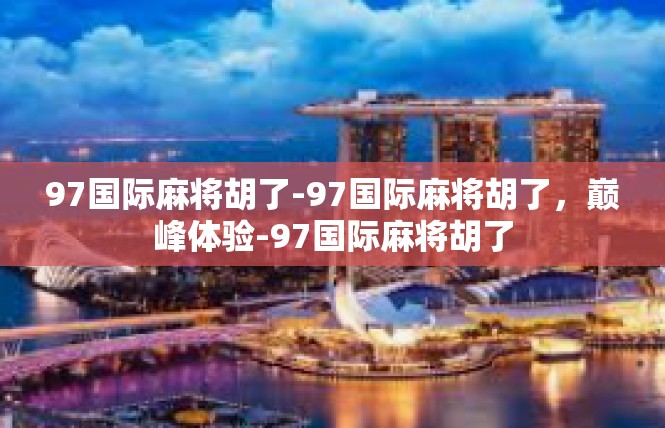 97国际麻将胡了-97国际麻将胡了，巅峰体验-97国际麻将胡了
