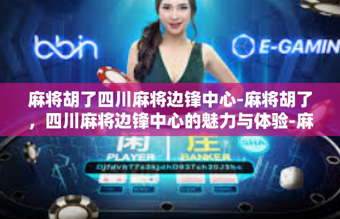 麻将胡了四川麻将边锋中心-麻将胡了，四川麻将边锋中心的魅力与体验-麻将胡了四川麻将边锋中心