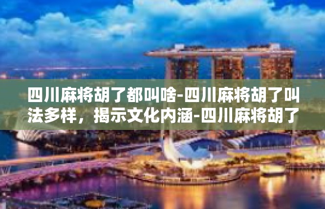 四川麻将胡了都叫啥-四川麻将胡了叫法多样，揭示文化内涵-四川麻将胡了都叫啥