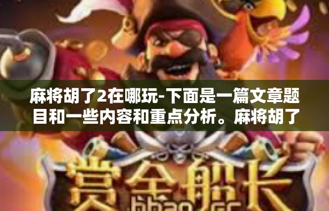 麻将胡了2在哪玩-下面是一篇文章题目和一些内容和重点分析。麻将胡了2在哪玩