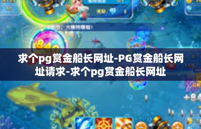 求个pg赏金船长网址-PG赏金船长网址请求-求个pg赏金船长网址