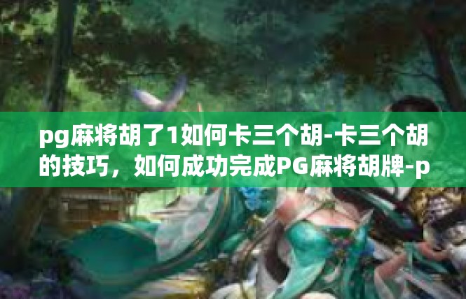 pg麻将胡了1如何卡三个胡-卡三个胡的技巧，如何成功完成PG麻将胡牌-pg麻将胡了1如何卡三个胡