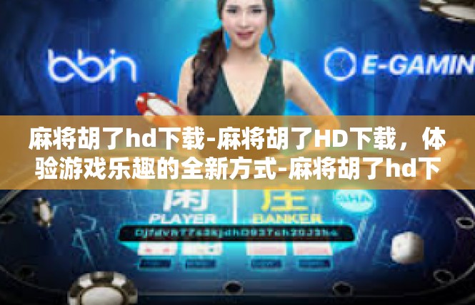 麻将胡了hd下载-麻将胡了HD下载，体验游戏乐趣的全新方式-麻将胡了hd下载