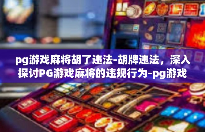 pg游戏麻将胡了违法-胡牌违法，深入探讨PG游戏麻将的违规行为-pg游戏麻将胡了违法