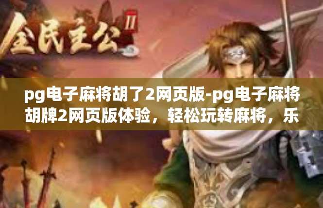 pg电子麻将胡了2网页版-pg电子麻将胡牌2网页版体验，轻松玩转麻将，乐趣无边界-pg电子麻将胡了2网页版