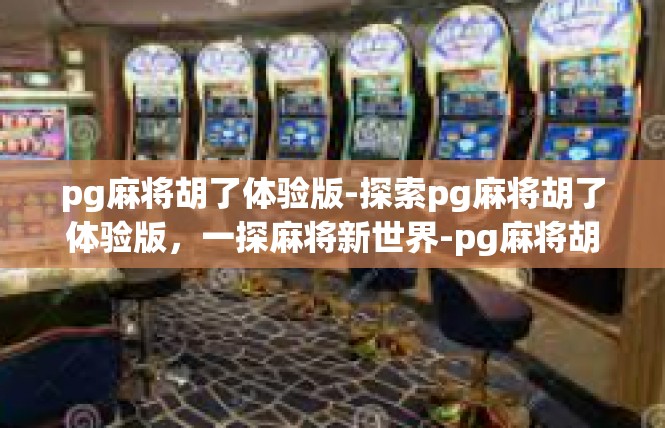 pg麻将胡了体验版-探索pg麻将胡了体验版，一探麻将新世界-pg麻将胡了体验版