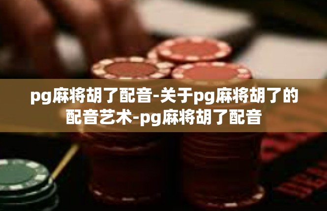 pg麻将胡了配音-关于pg麻将胡了的配音艺术-pg麻将胡了配音