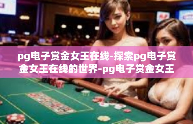 pg电子赏金女王在线-探索pg电子赏金女王在线的世界-pg电子赏金女王在线