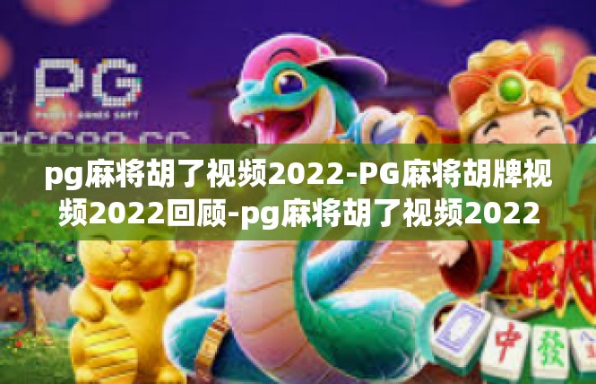 pg麻将胡了视频2022-PG麻将胡牌视频2022回顾-pg麻将胡了视频2022