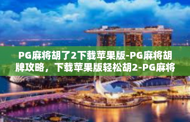 PG麻将胡了2下载苹果版-PG麻将胡牌攻略，下载苹果版轻松胡2-PG麻将胡了2下载苹果版