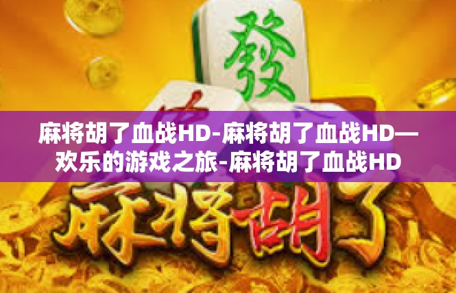麻将胡了血战HD-麻将胡了血战HD—欢乐的游戏之旅-麻将胡了血战HD