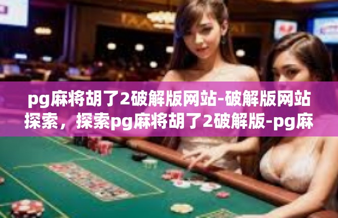 pg麻将胡了2破解版网站-破解版网站探索，探索pg麻将胡了2破解版-pg麻将胡了2破解版网站
