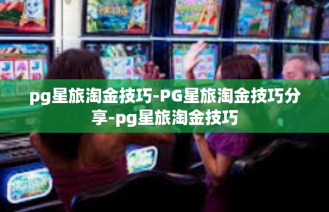 pg星旅淘金技巧-PG星旅淘金技巧分享-pg星旅淘金技巧