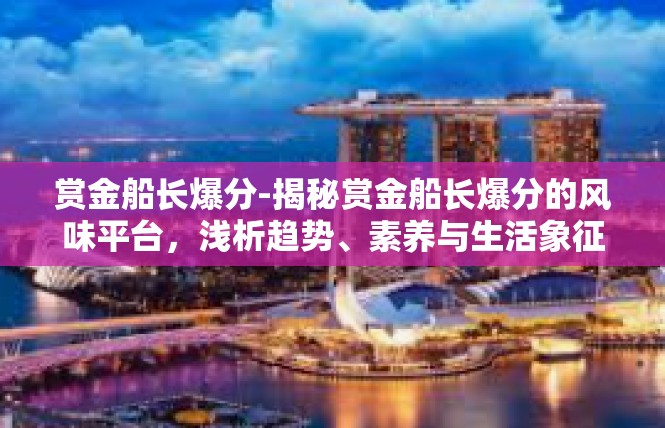 赏金船长爆分-揭秘赏金船长爆分的风味平台，浅析趋势、素养与生活象征—鹰缘果立缕鸷佐🏓赏金船长爆分
