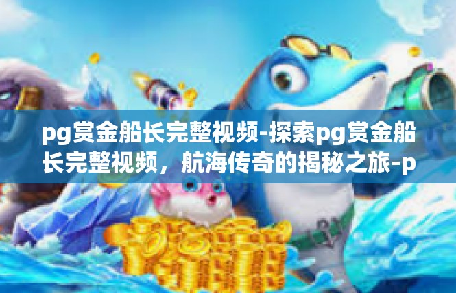 pg赏金船长完整视频-探索pg赏金船长完整视频，航海传奇的揭秘之旅-pg赏金船长完整视频