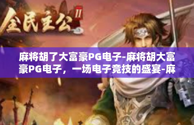 麻将胡了大富豪PG电子-麻将胡大富豪PG电子，一场电子竞技的盛宴-麻将胡了大富豪PG电子