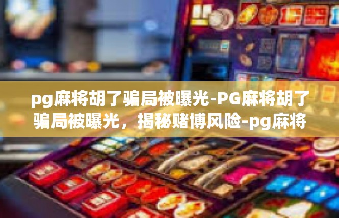 pg麻将胡了骗局被曝光-PG麻将胡了骗局被曝光，揭秘赌博风险-pg麻将胡了骗局被曝光