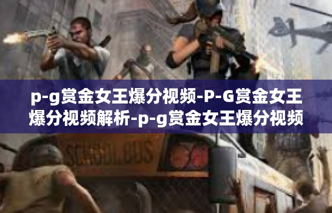 p-g赏金女王爆分视频-P-G赏金女王爆分视频解析-p-g赏金女王爆分视频