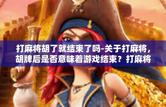 打麻将胡了就结束了吗-关于打麻将，胡牌后是否意味着游戏结束？打麻将胡了就结束了吗