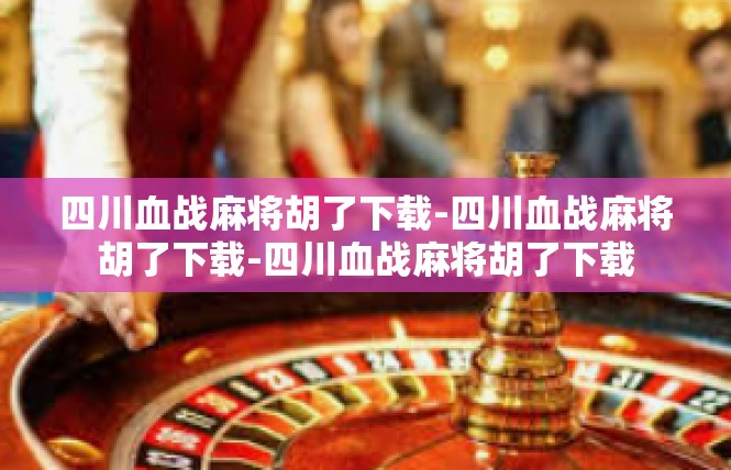 四川血战麻将胡了下载-四川血战麻将胡了下载-四川血战麻将胡了下载