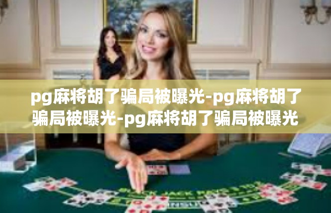 pg麻将胡了骗局被曝光-pg麻将胡了骗局被曝光-pg麻将胡了骗局被曝光