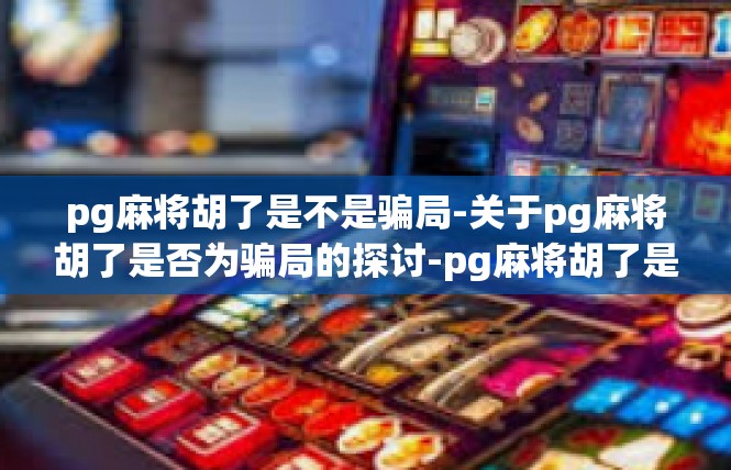 pg麻将胡了是不是骗局-关于pg麻将胡了是否为骗局的探讨-pg麻将胡了是不是骗局