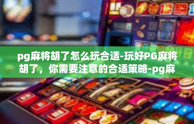 pg麻将胡了怎么玩合适-玩好PG麻将胡了，你需要注意的合适策略-pg麻将胡了怎么玩合适